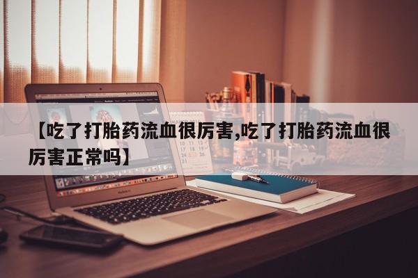 打胎药私人店购买微信【吃了打胎药流血很厉害,吃了打胎药流血很厉害正常吗】