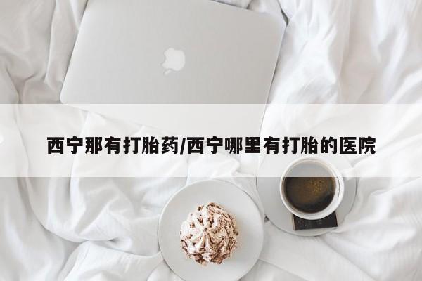 打胎药私人店购买微信西宁那有打胎药/西宁哪里有打胎的医院