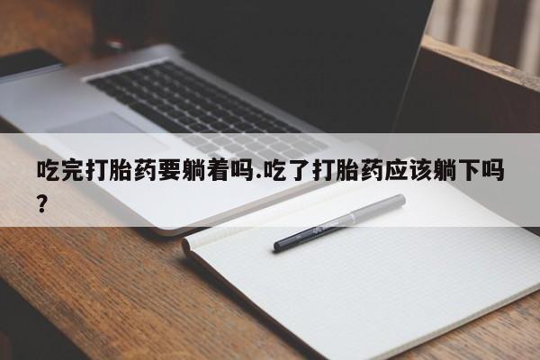 打胎药私人店购买微信吃完打胎药要躺着吗.吃了打胎药应该躺下吗？