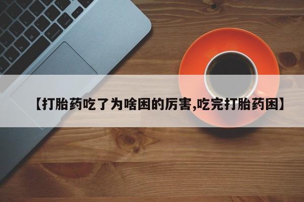 打胎药私人店购买微信【打胎药吃了为啥困的厉害,吃完打胎药困】