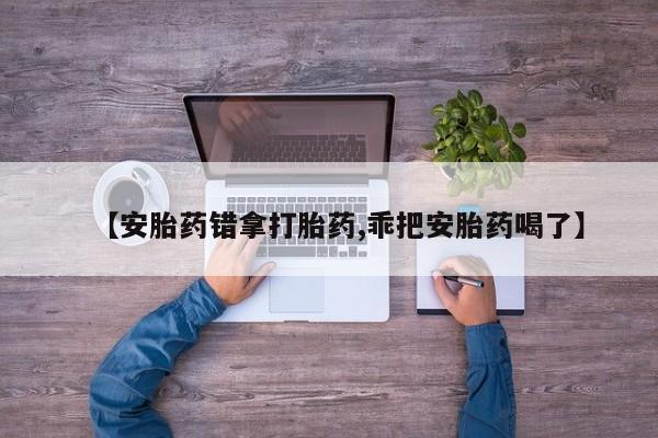 打胎药私人店购买微信【安胎药错拿打胎药,乖把安胎药喝了】