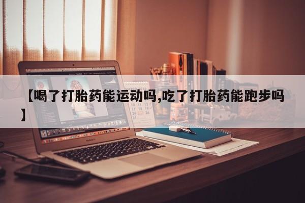 打胎药私人店购买微信【喝了打胎药能运动吗,吃了打胎药能跑步吗】