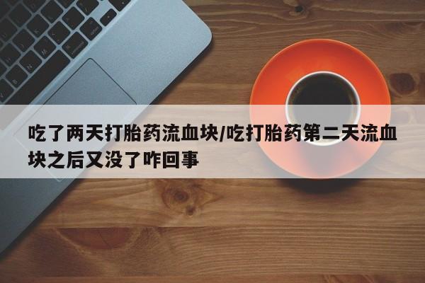 打胎药私人店购买微信吃了两天打胎药流血块/吃打胎药第二天流血块之后又没了咋回事