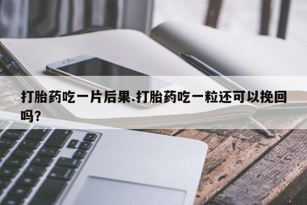 打胎药私人店购买微信打胎药吃一片后果.打胎药吃一粒还可以挽回吗？