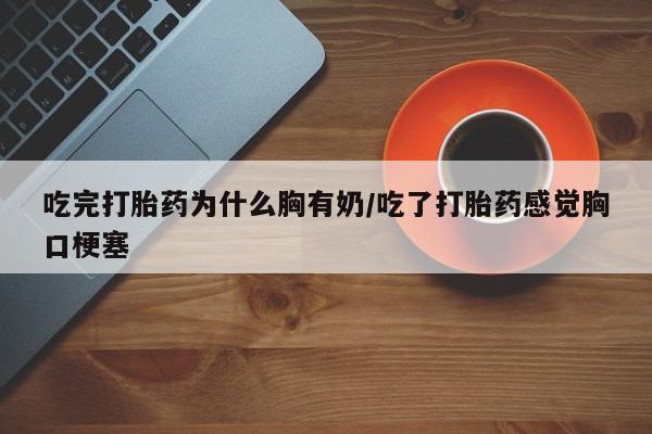 打胎药私人店购买微信吃完打胎药为什么胸有奶/吃了打胎药感觉胸口梗塞