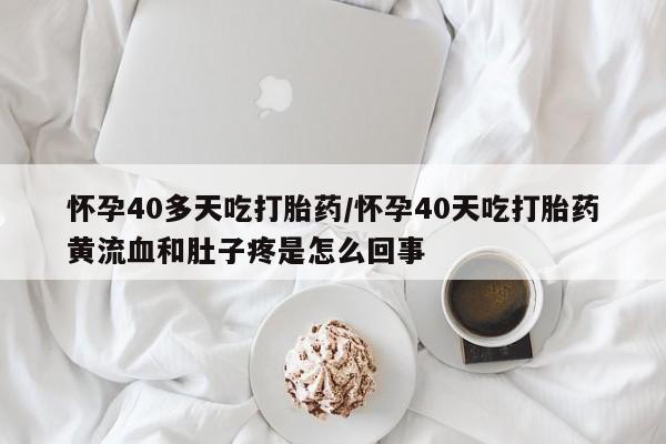 打胎药私人店购买微信怀孕40多天吃打胎药/怀孕40天吃打胎药黄流血和肚子疼是怎么回事