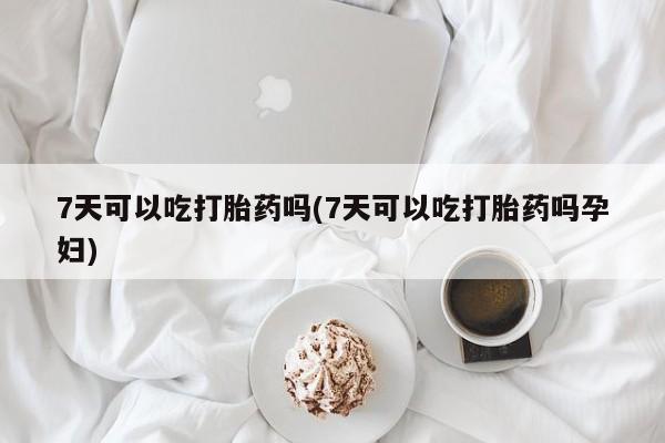 打胎药私人店购买微信7天可以吃打胎药吗(7天可以吃打胎药吗孕妇)