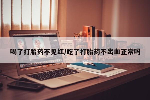 打胎药私人店购买微信喝了打胎药不见红/吃了打胎药不出血正常吗