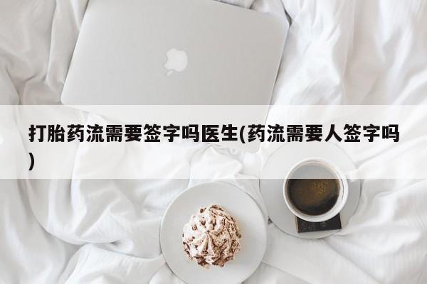 打胎药私人店购买微信打胎药流需要签字吗医生(药流需要人签字吗)