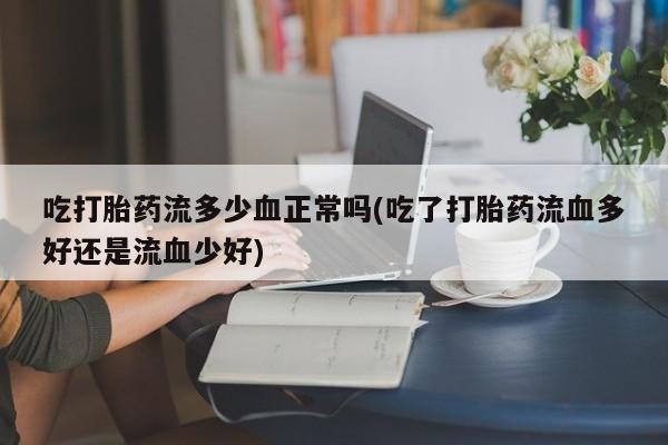 打胎药私人店购买微信吃打胎药流多少血正常吗(吃了打胎药流血多好还是流血少好)