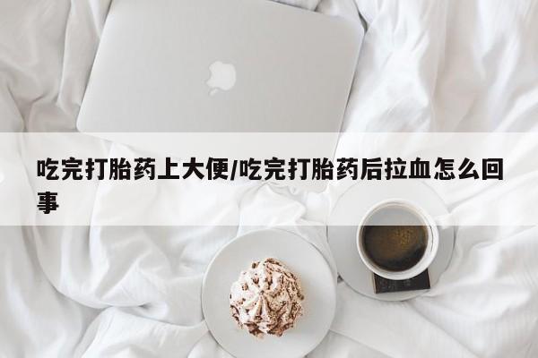 打胎药私人店购买微信吃完打胎药上大便/吃完打胎药后拉血怎么回事