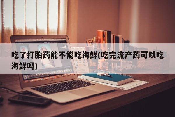 打胎药私人店购买微信吃了打胎药能不能吃海鲜(吃完流产药可以吃海鲜吗)