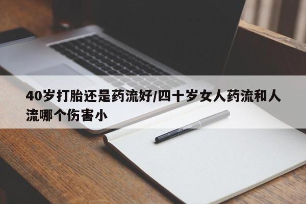 打胎药私人店购买微信40岁打胎还是药流好/四十岁女人药流和人流哪个伤害小
