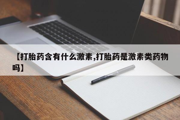 打胎药私人店购买微信【打胎药含有什么激素,打胎药是激素类药物吗】
