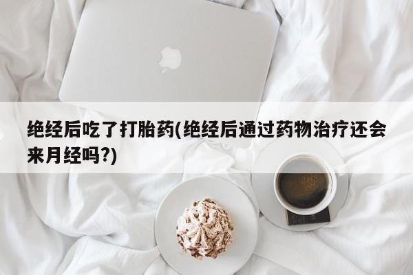 打胎药私人店购买微信绝经后吃了打胎药(绝经后通过药物治疗还会来月经吗?)