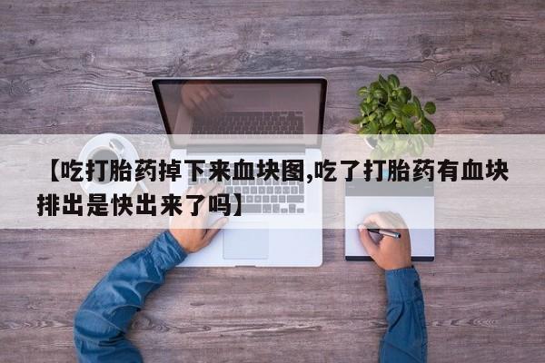 打胎药私人店购买微信【吃打胎药掉下来血块图,吃了打胎药有血块排出是快出来了吗】