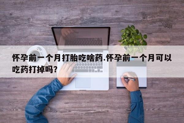 打胎药私人店购买微信怀孕前一个月打胎吃啥药.怀孕前一个月可以吃药打掉吗？