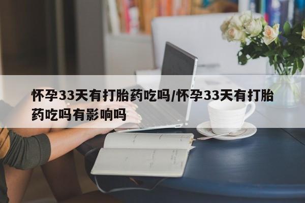 打胎药私人店购买微信怀孕33天有打胎药吃吗/怀孕33天有打胎药吃吗有影响吗