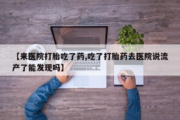 打胎药私人店购买微信【来医院打胎吃了药,吃了打胎药去医院说流产了能发现吗】