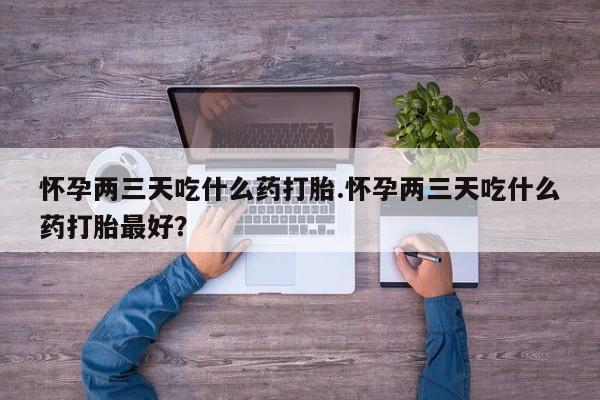 打胎药私人店购买微信怀孕两三天吃什么药打胎.怀孕两三天吃什么药打胎最好？