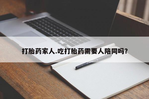 打胎药私人店购买微信打胎药家人.吃打胎药需要人陪同吗?