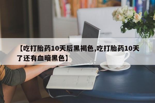 打胎药私人店购买微信【吃打胎药10天后黑褐色,吃打胎药10天了还有血暗黑色】