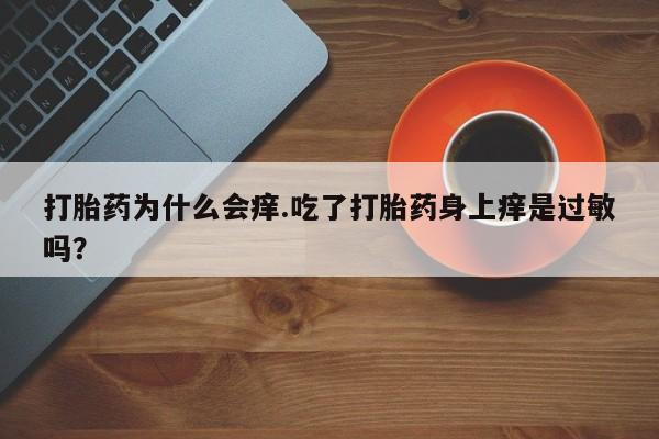 打胎药私人店购买微信打胎药为什么会痒.吃了打胎药身上痒是过敏吗？
