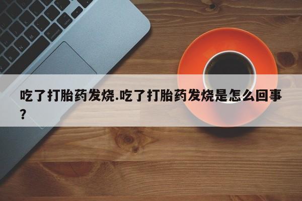 打胎药私人店购买微信吃了打胎药发烧.吃了打胎药发烧是怎么回事？