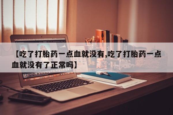 打胎药私人店购买微信【吃了打胎药一点血就没有,吃了打胎药一点血就没有了正常吗】