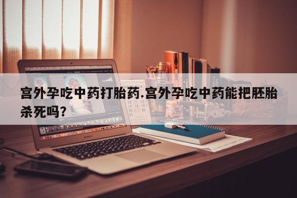 打胎药私人店购买微信宫外孕吃中药打胎药.宫外孕吃中药能把胚胎杀死吗?
