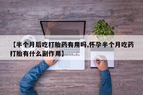 打胎药私人店购买微信【半个月后吃打胎药有用吗,怀孕半个月吃药打胎有什么副作用】