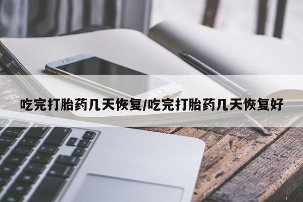 打胎药私人店购买微信吃完打胎药几天恢复/吃完打胎药几天恢复好