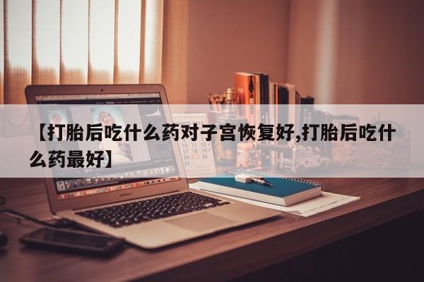 打胎药私人店购买微信【打胎后吃什么药对子宫恢复好,打胎后吃什么药最好】