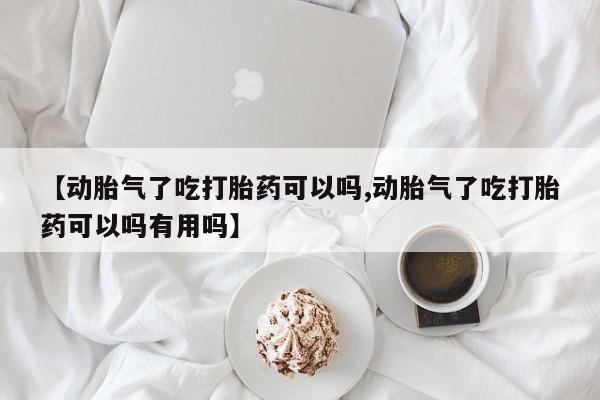 打胎药私人店购买微信【动胎气了吃打胎药可以吗,动胎气了吃打胎药可以吗有用吗】