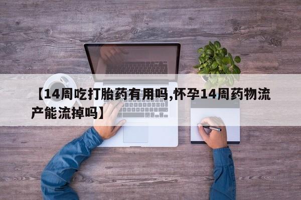 打胎药私人店购买微信【14周吃打胎药有用吗,怀孕14周药物流产能流掉吗】