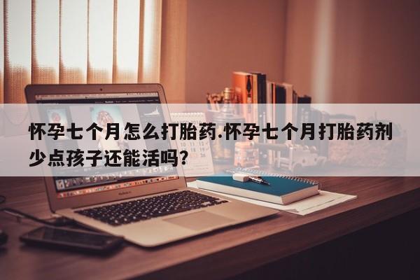 打胎药私人店购买微信怀孕七个月怎么打胎药.怀孕七个月打胎药剂少点孩子还能活吗？