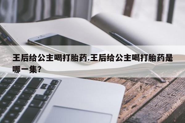 打胎药私人店购买微信王后给公主喝打胎药.王后给公主喝打胎药是哪一集？