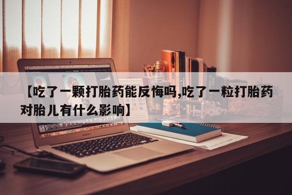 打胎药私人店购买微信【吃了一颗打胎药能反悔吗,吃了一粒打胎药对胎儿有什么影响】