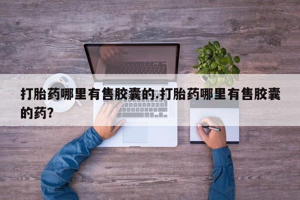 打胎药私人店购买微信打胎药哪里有售胶囊的.打胎药哪里有售胶囊的药？