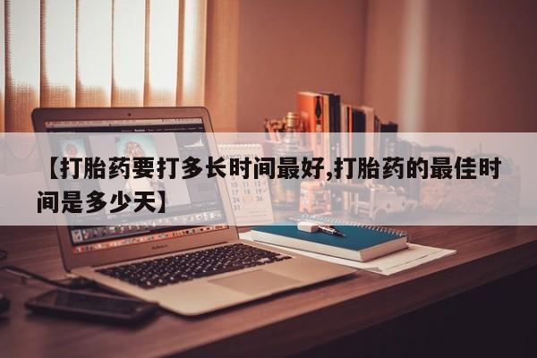 打胎药私人店购买微信【打胎药要打多长时间最好,打胎药的最佳时间是多少天】