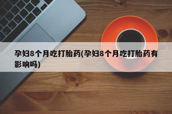 打胎药私人店购买微信孕妇8个月吃打胎药(孕妇8个月吃打胎药有影响吗)