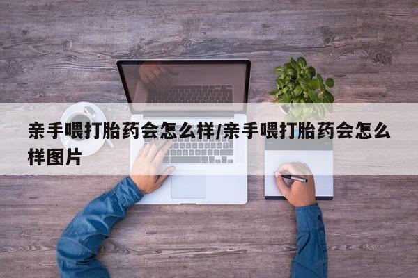 打胎药私人店购买微信亲手喂打胎药会怎么样/亲手喂打胎药会怎么样图片