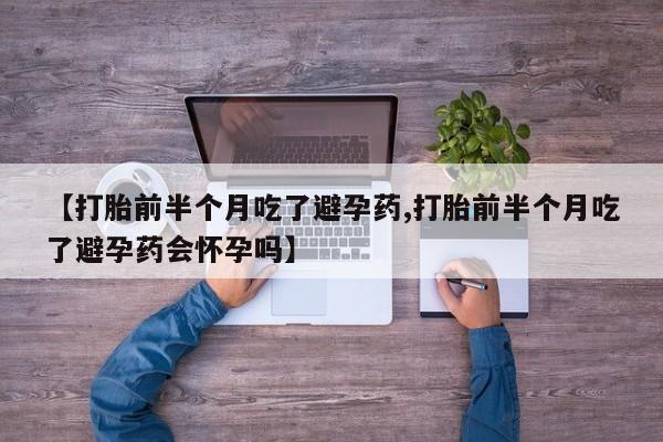 打胎药私人店购买微信【打胎前半个月吃了避孕药,打胎前半个月吃了避孕药会怀孕吗】