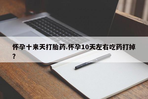 打胎药私人店购买微信怀孕十来天打胎药.怀孕10天左右吃药打掉?
