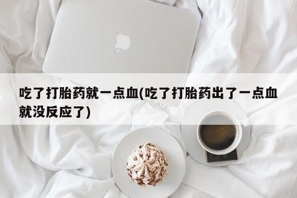 打胎药私人店购买微信吃了打胎药就一点血(吃了打胎药出了一点血就没反应了)