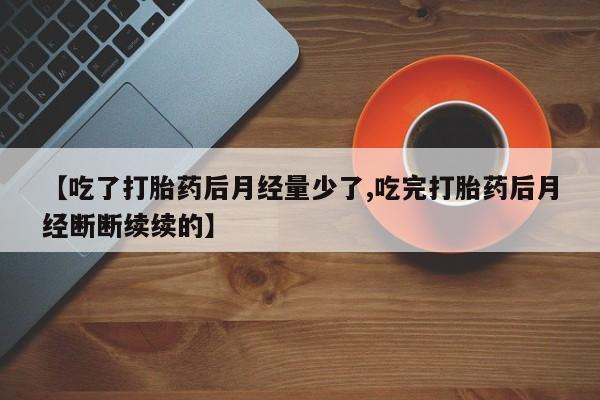 打胎药私人店购买微信【吃了打胎药后月经量少了,吃完打胎药后月经断断续续的】