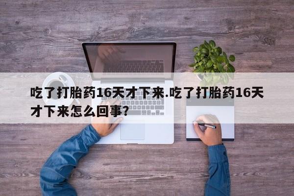 打胎药私人店购买微信吃了打胎药16天才下来.吃了打胎药16天才下来怎么回事?
