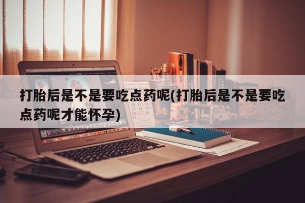 打胎药私人店购买微信打胎后是不是要吃点药呢(打胎后是不是要吃点药呢才能怀孕)