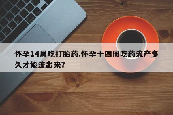 打胎药私人店购买微信怀孕14周吃打胎药.怀孕十四周吃药流产多久才能流出来？