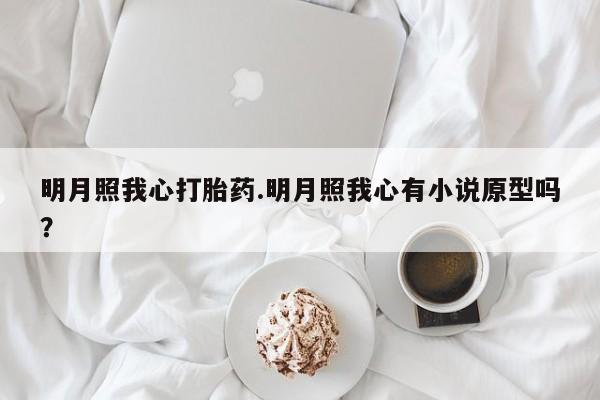打胎药私人店购买微信明月照我心打胎药.明月照我心有小说原型吗？